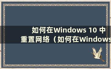 如何在Windows 10 中重置网络（如何在Windows 10 中重置网络设置）